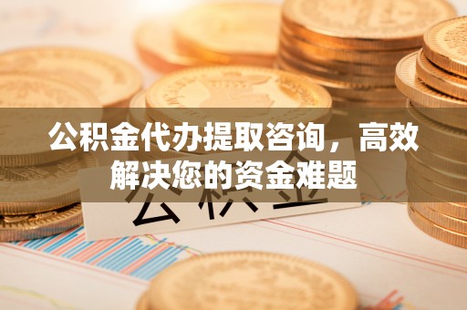 遵化公积金代办提取咨询，高效解决您的资金难题