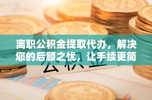 遵化离职公积金提取代办，解决您的后顾之忧，让手续更简单