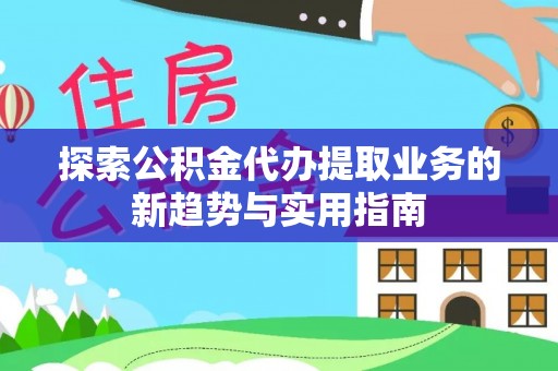 遵化探索公积金代办提取业务的新趋势与实用指南