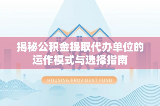 遵化揭秘公积金提取代办单位的运作模式与选择指南