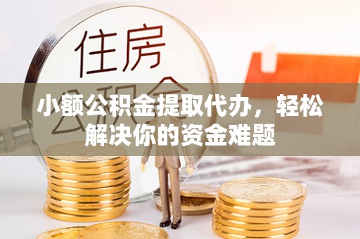 遵化小额公积金提取代办，轻松解决你的资金难题