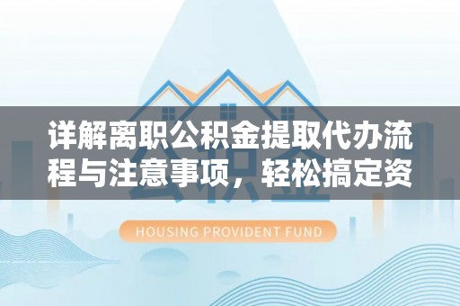 遵化详解离职公积金提取代办流程与注意事项，轻松搞定资金提取