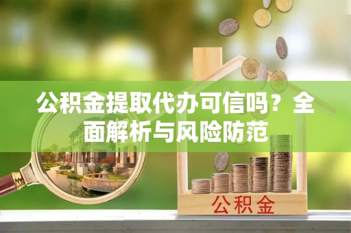 遵化公积金提取代办可信吗？全面解析与风险防范