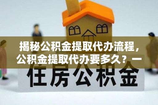 遵化揭秘公积金提取代办流程，公积金提取代办要多久？一站式指南为你解答