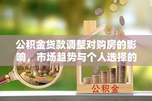 遵化公积金贷款调整对购房的影响，市场趋势与个人选择的深度解析