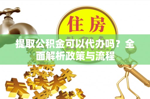 遵化提取公积金可以代办吗？全面解析政策与流程
