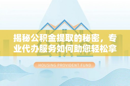 遵化揭秘公积金提取的秘密，专业代办服务如何助您轻松拿钱