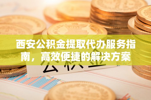 遵化西安公积金提取代办服务指南，高效便捷的解决方案