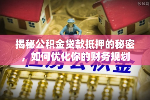 遵化揭秘公积金贷款抵押的秘密，如何优化你的财务规划