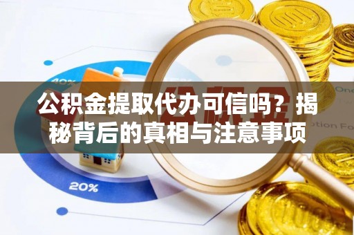 遵化公积金提取代办可信吗？揭秘背后的真相与注意事项