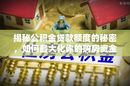 遵化揭秘公积金贷款额度的秘密，如何最大化你的购房资金