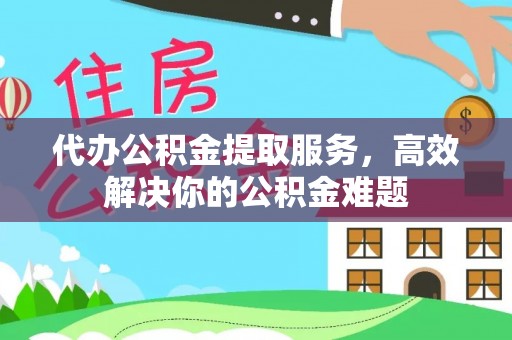 遵化代办公积金提取服务，高效解决你的公积金难题