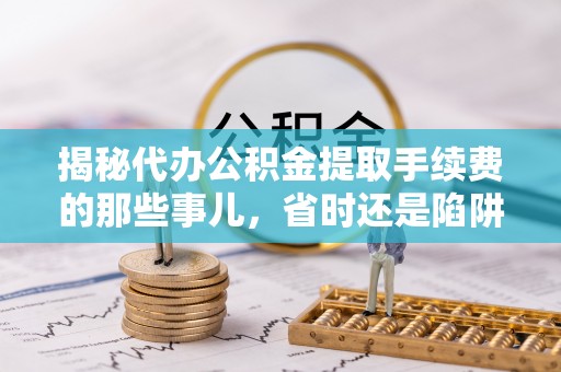 遵化揭秘代办公积金提取手续费的那些事儿，省时还是陷阱？