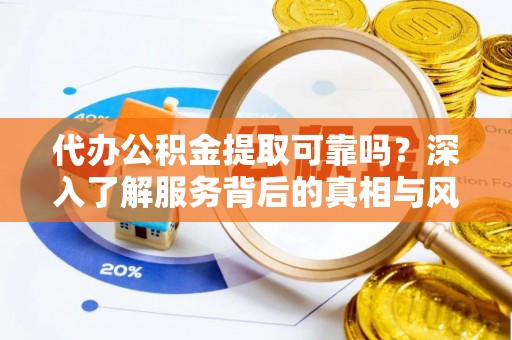 遵化代办公积金提取可靠吗？深入了解服务背后的真相与风险
