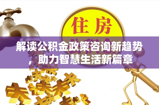 遵化解读公积金政策咨询新趋势，助力智慧生活新篇章