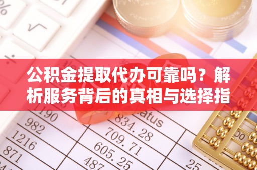 遵化公积金提取代办可靠吗？解析服务背后的真相与选择指南