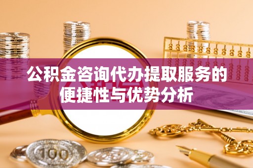 遵化公积金咨询代办提取服务的便捷性与优势分析