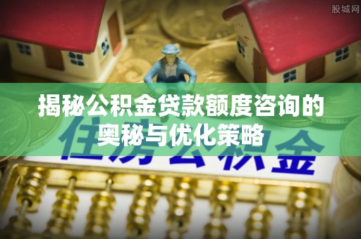 遵化揭秘公积金贷款额度咨询的奥秘与优化策略