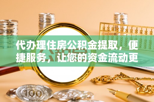 遵化代办理住房公积金提取，便捷服务，让您的资金流动更高效