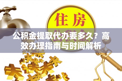 遵化公积金提取代办要多久？高效办理指南与时间解析