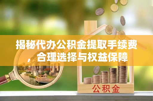 遵化揭秘代办公积金提取手续费，合理选择与权益保障