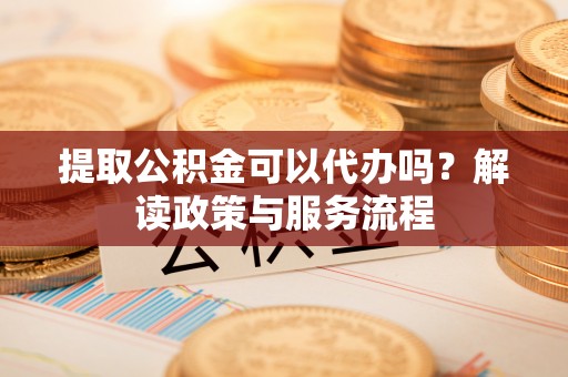遵化提取公积金可以代办吗？解读政策与服务流程