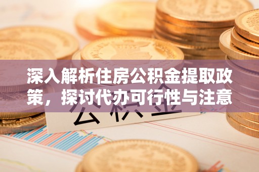 遵化深入解析住房公积金提取政策，探讨代办可行性与注意事项