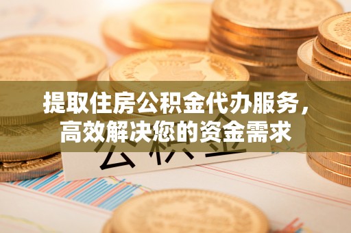 遵化提取住房公积金代办服务，高效解决您的资金需求