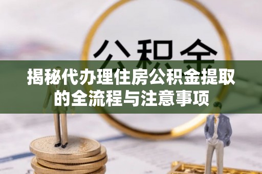 遵化揭秘代办理住房公积金提取的全流程与注意事项