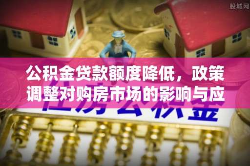 遵化公积金贷款额度降低，政策调整对购房市场的影响与应对策略