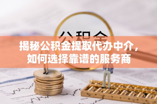 遵化揭秘公积金提取代办中介，如何选择靠谱的服务商