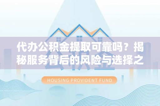 遵化代办公积金提取可靠吗？揭秘服务背后的风险与选择之道