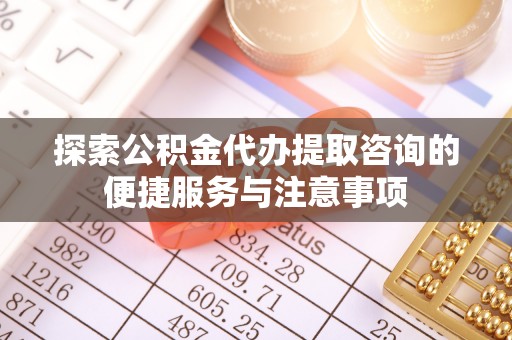 遵化探索公积金代办提取咨询的便捷服务与注意事项