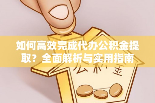 遵化如何高效完成代办公积金提取？全面解析与实用指南