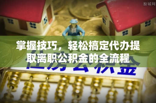 遵化掌握技巧，轻松搞定代办提取离职公积金的全流程
