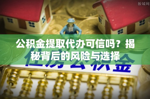 遵化公积金提取代办可信吗？揭秘背后的风险与选择