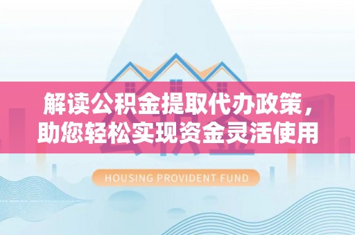 遵化解读公积金提取代办政策，助您轻松实现资金灵活使用