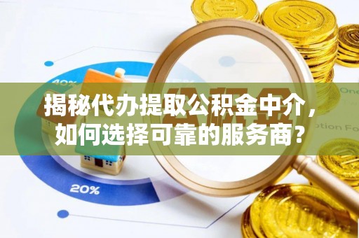 遵化揭秘代办提取公积金中介，如何选择可靠的服务商？