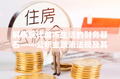遵化解析现代城市生活的财务基石——公积金政策法规及其深远影响