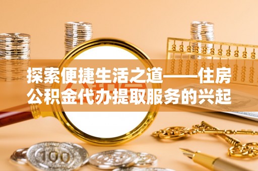 遵化探索便捷生活之道——住房公积金代办提取服务的兴起与未来