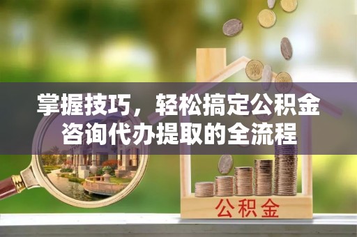 遵化掌握技巧，轻松搞定公积金咨询代办提取的全流程