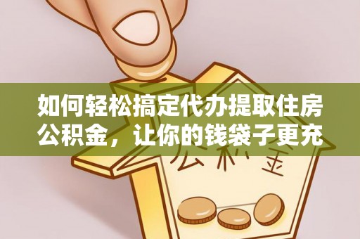 遵化如何轻松搞定代办提取住房公积金，让你的钱袋子更充实