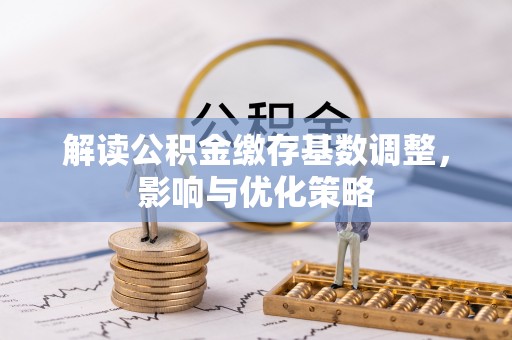 遵化解读公积金缴存基数调整，影响与优化策略