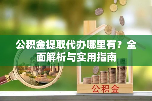 遵化公积金提取代办哪里有？全面解析与实用指南