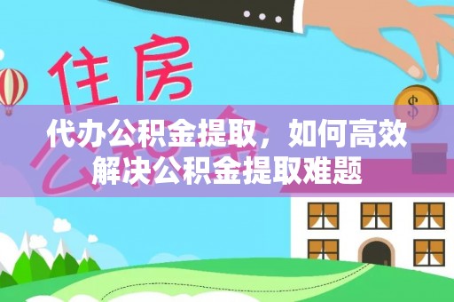 遵化代办公积金提取，如何高效解决公积金提取难题