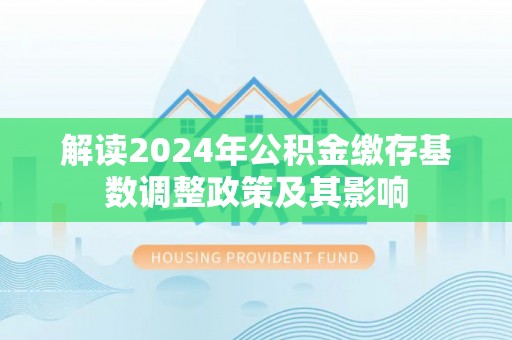 遵化解读2024年公积金缴存基数调整政策及其影响