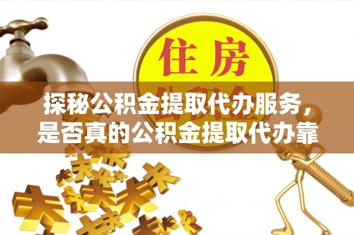 遵化探秘公积金提取代办服务，是否真的公积金提取代办靠谱吗？