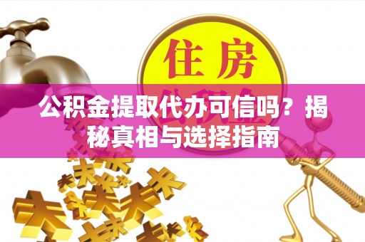 遵化公积金提取代办可信吗？揭秘真相与选择指南