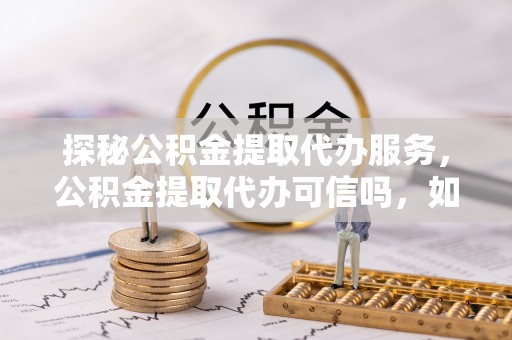 遵化探秘公积金提取代办服务，公积金提取代办可信吗，如何选择靠谱平台？