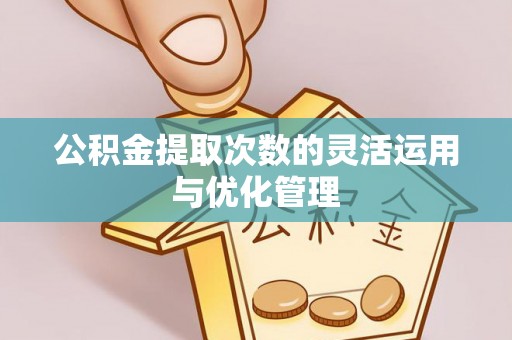 遵化公积金提取次数的灵活运用与优化管理